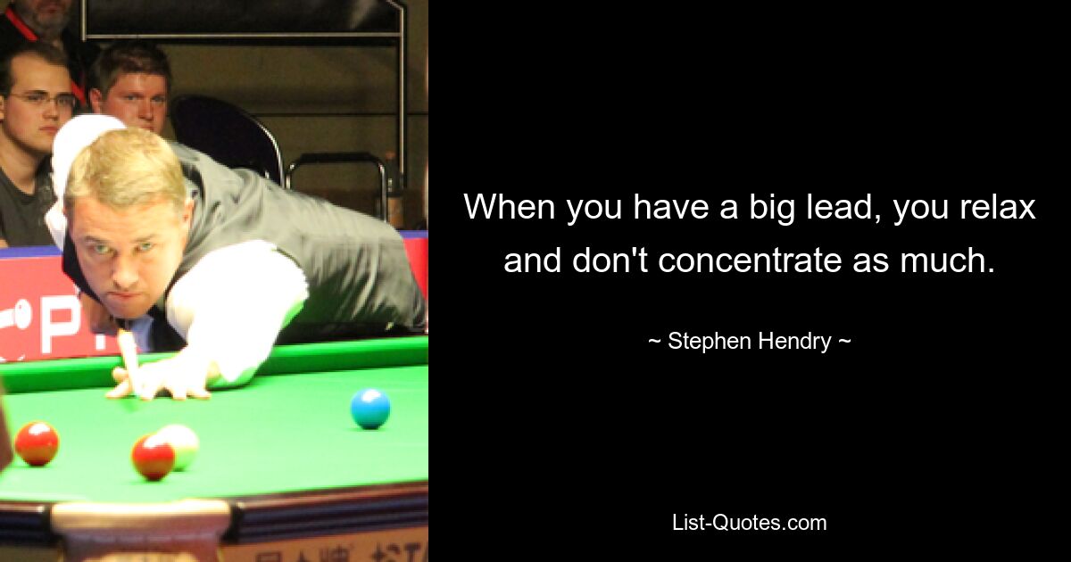 When you have a big lead, you relax and don't concentrate as much. — © Stephen Hendry