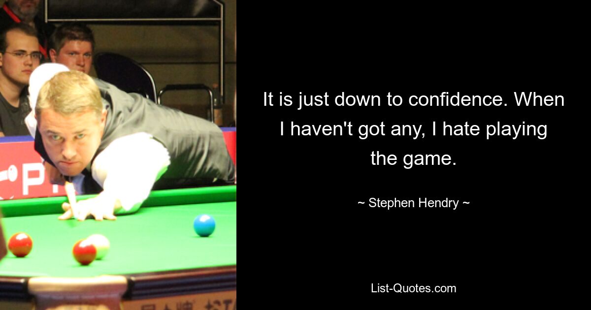 It is just down to confidence. When I haven't got any, I hate playing the game. — © Stephen Hendry