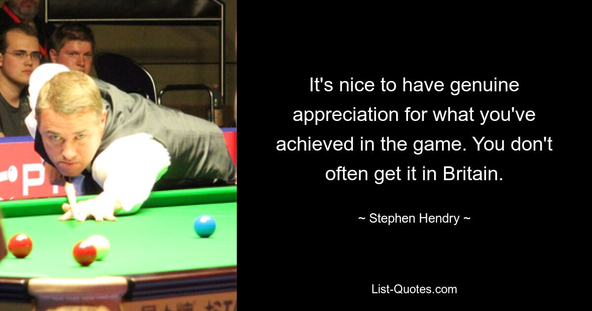 It's nice to have genuine appreciation for what you've achieved in the game. You don't often get it in Britain. — © Stephen Hendry