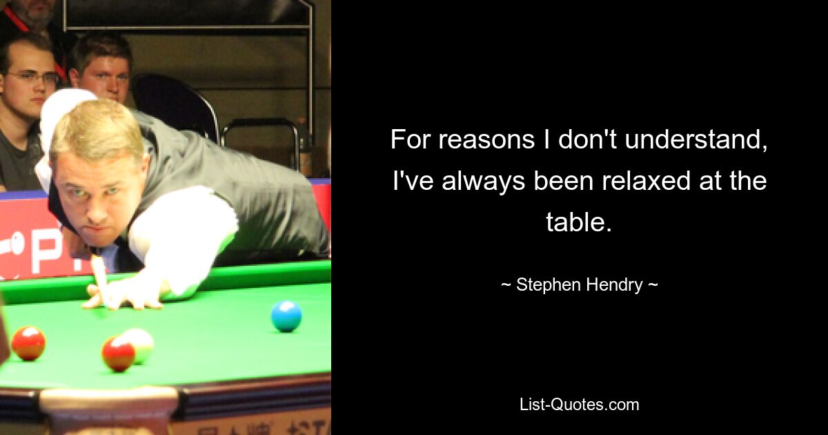 For reasons I don't understand, I've always been relaxed at the table. — © Stephen Hendry