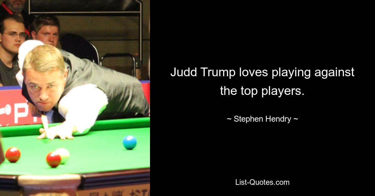 Judd Trump loves playing against the top players. — © Stephen Hendry