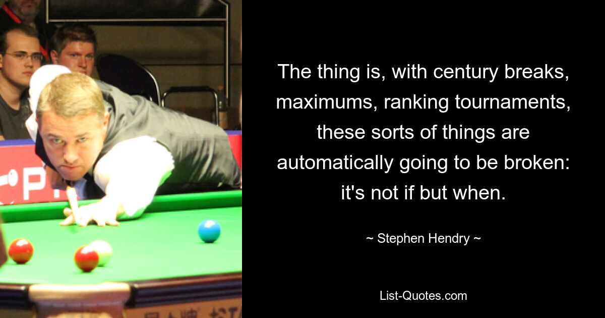 The thing is, with century breaks, maximums, ranking tournaments, these sorts of things are automatically going to be broken: it's not if but when. — © Stephen Hendry