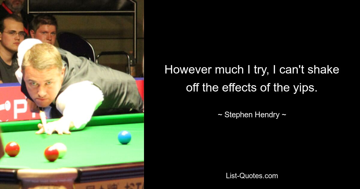 However much I try, I can't shake off the effects of the yips. — © Stephen Hendry