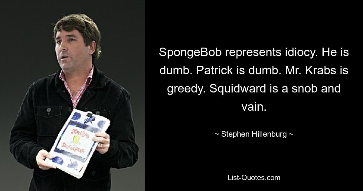 SpongeBob represents idiocy. He is dumb. Patrick is dumb. Mr. Krabs is greedy. Squidward is a snob and vain. — © Stephen Hillenburg