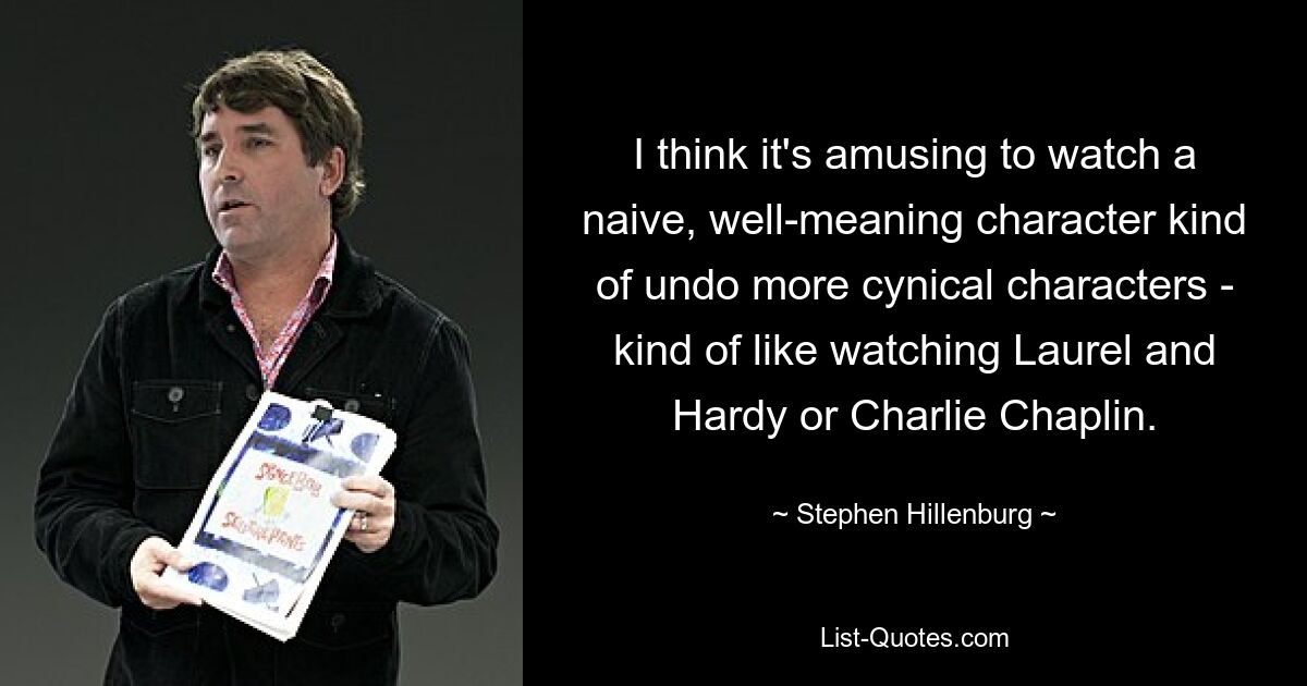 I think it's amusing to watch a naive, well-meaning character kind of undo more cynical characters - kind of like watching Laurel and Hardy or Charlie Chaplin. — © Stephen Hillenburg