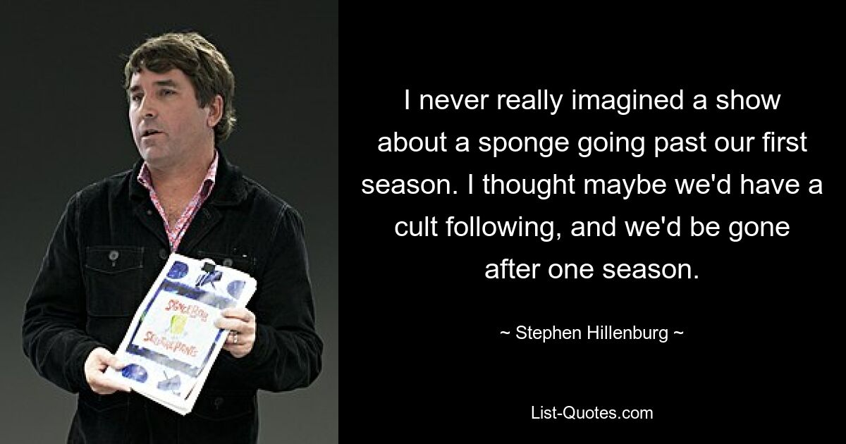 I never really imagined a show about a sponge going past our first season. I thought maybe we'd have a cult following, and we'd be gone after one season. — © Stephen Hillenburg