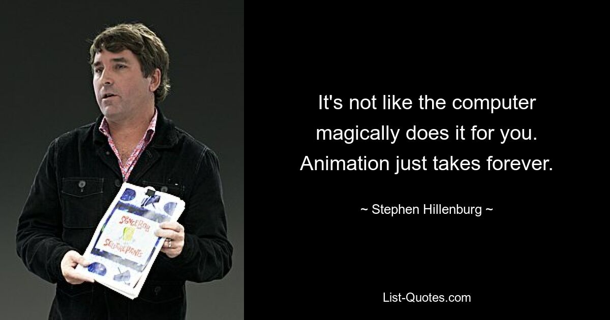 It's not like the computer magically does it for you. Animation just takes forever. — © Stephen Hillenburg