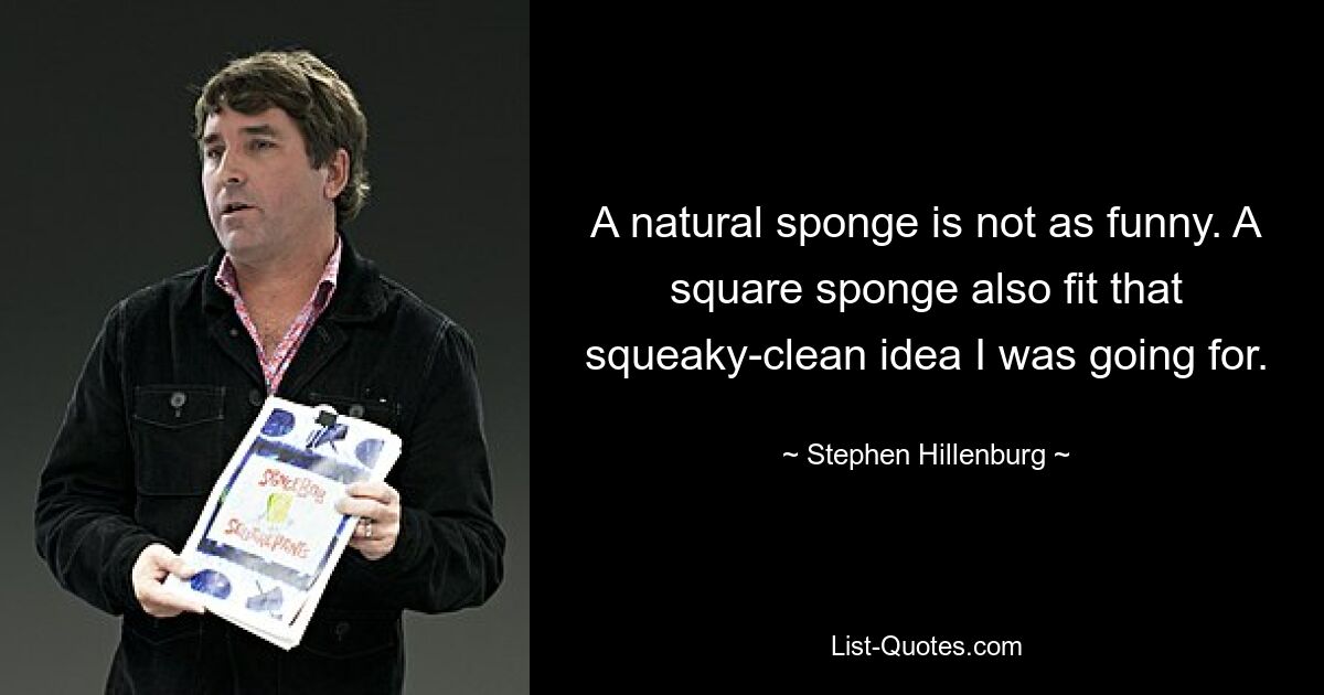 A natural sponge is not as funny. A square sponge also fit that squeaky-clean idea I was going for. — © Stephen Hillenburg