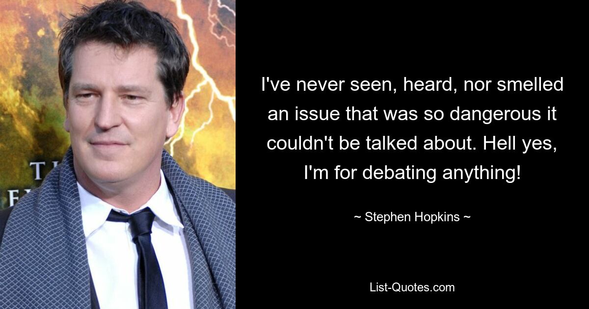 I've never seen, heard, nor smelled an issue that was so dangerous it couldn't be talked about. Hell yes, I'm for debating anything! — © Stephen Hopkins