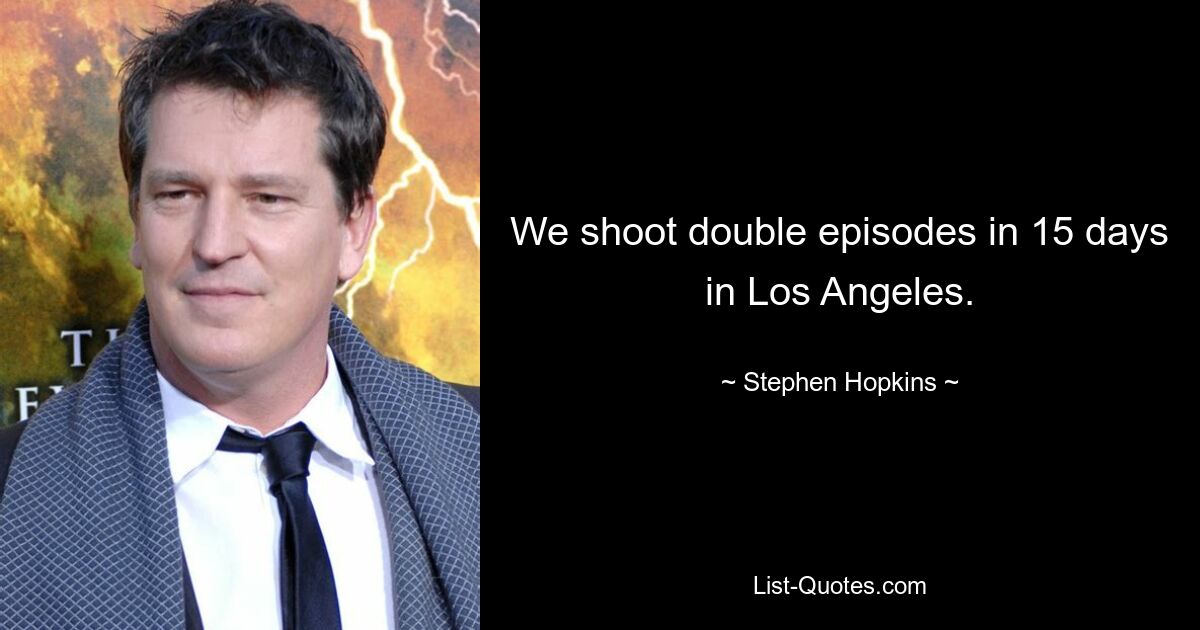 We shoot double episodes in 15 days in Los Angeles. — © Stephen Hopkins