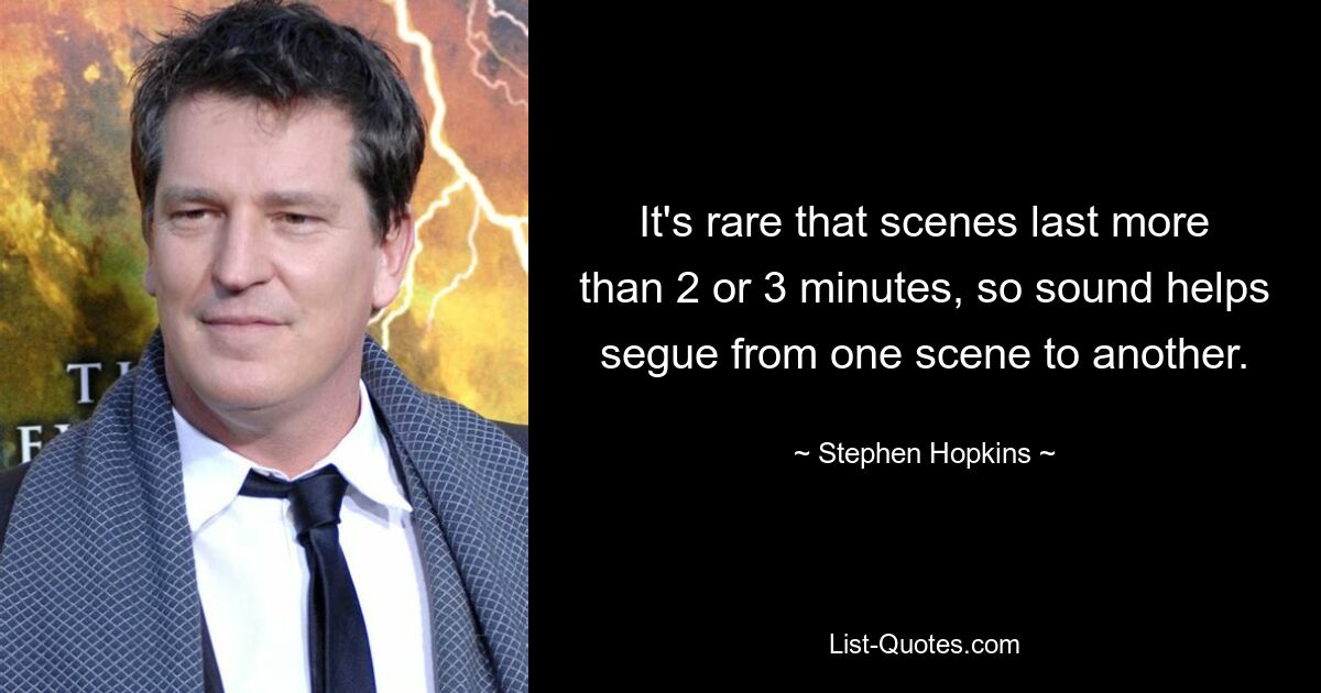 It's rare that scenes last more than 2 or 3 minutes, so sound helps segue from one scene to another. — © Stephen Hopkins