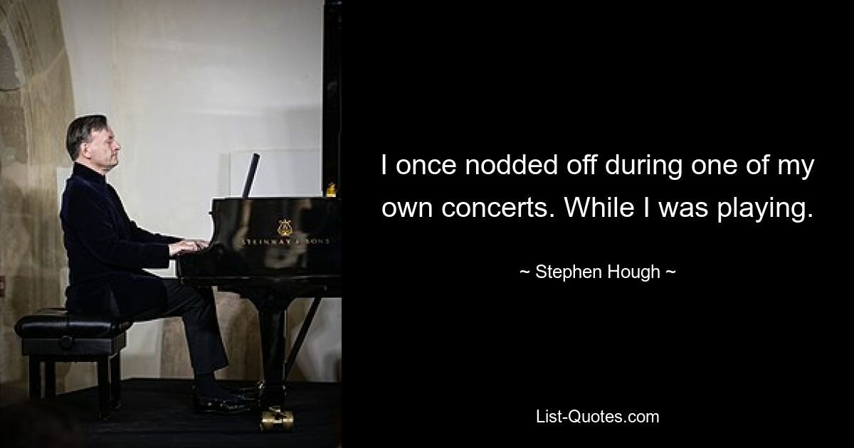 I once nodded off during one of my own concerts. While I was playing. — © Stephen Hough