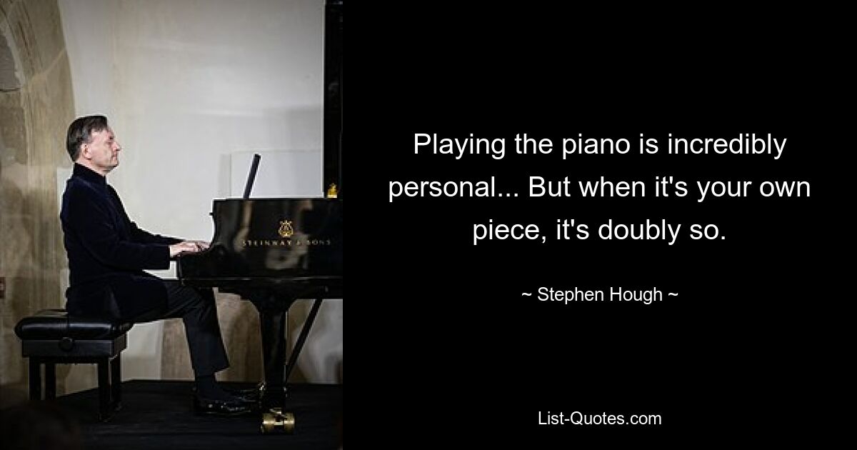 Playing the piano is incredibly personal... But when it's your own piece, it's doubly so. — © Stephen Hough