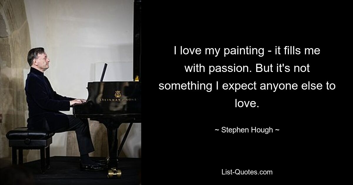 I love my painting - it fills me with passion. But it's not something I expect anyone else to love. — © Stephen Hough