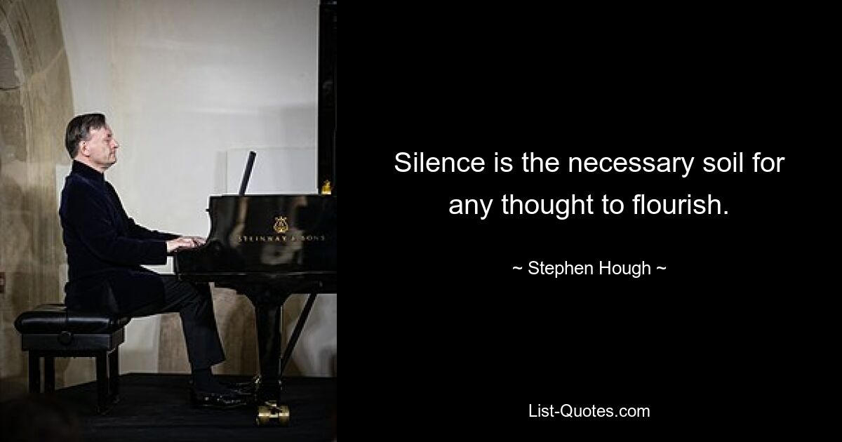 Silence is the necessary soil for any thought to flourish. — © Stephen Hough