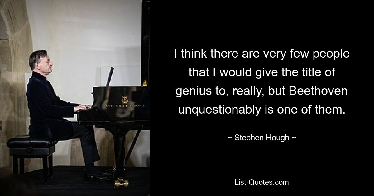 I think there are very few people that I would give the title of genius to, really, but Beethoven unquestionably is one of them. — © Stephen Hough