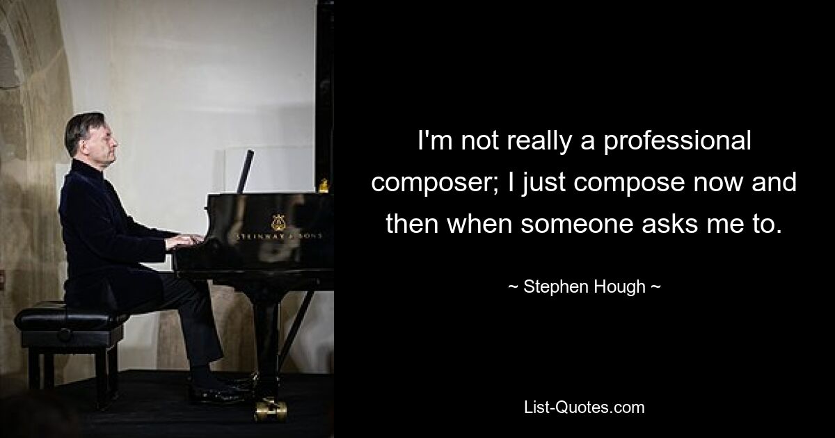 I'm not really a professional composer; I just compose now and then when someone asks me to. — © Stephen Hough