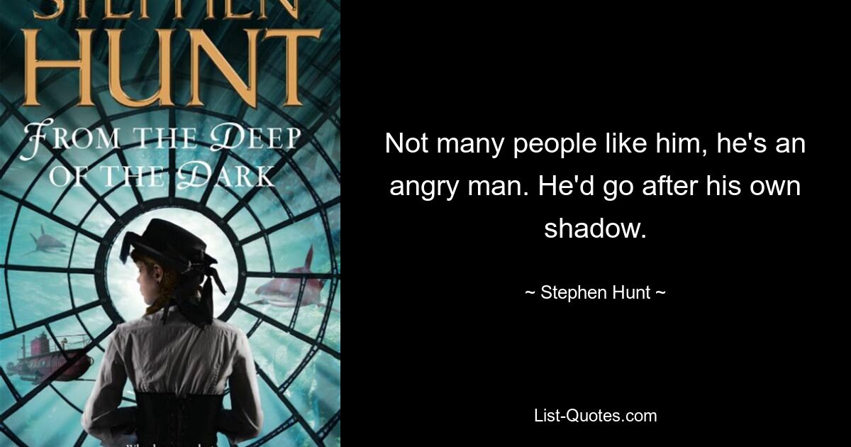 Not many people like him, he's an angry man. He'd go after his own shadow. — © Stephen Hunt