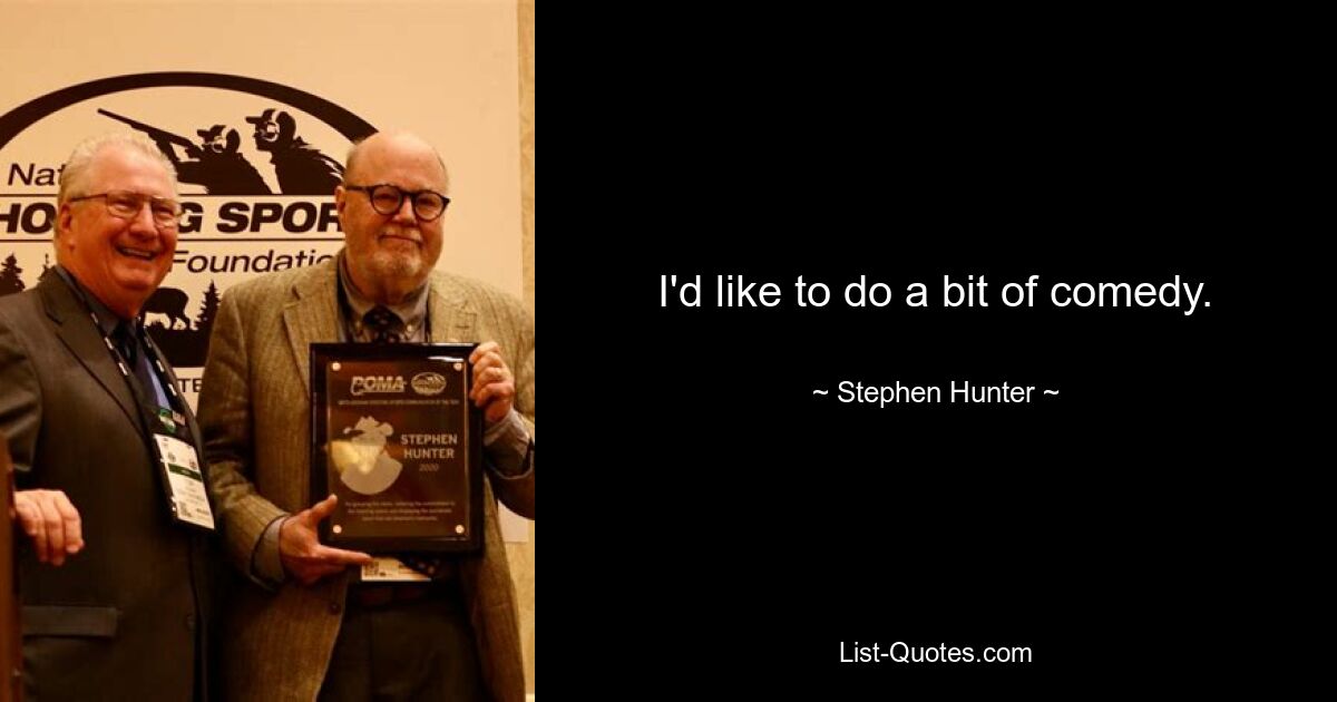 I'd like to do a bit of comedy. — © Stephen Hunter