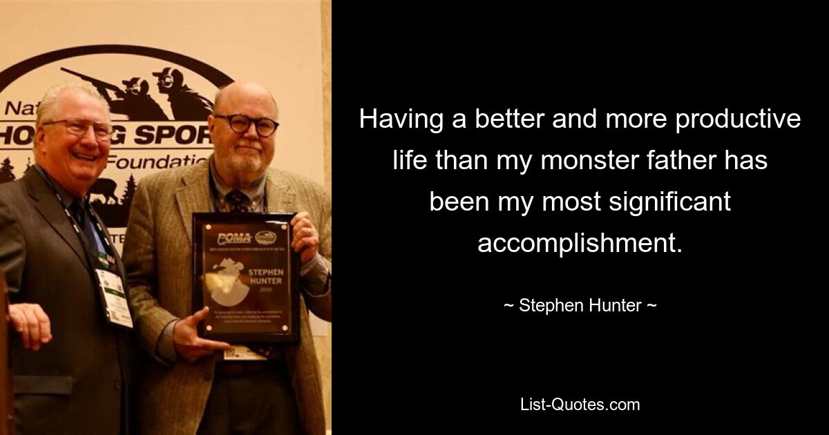 Having a better and more productive life than my monster father has been my most significant accomplishment. — © Stephen Hunter