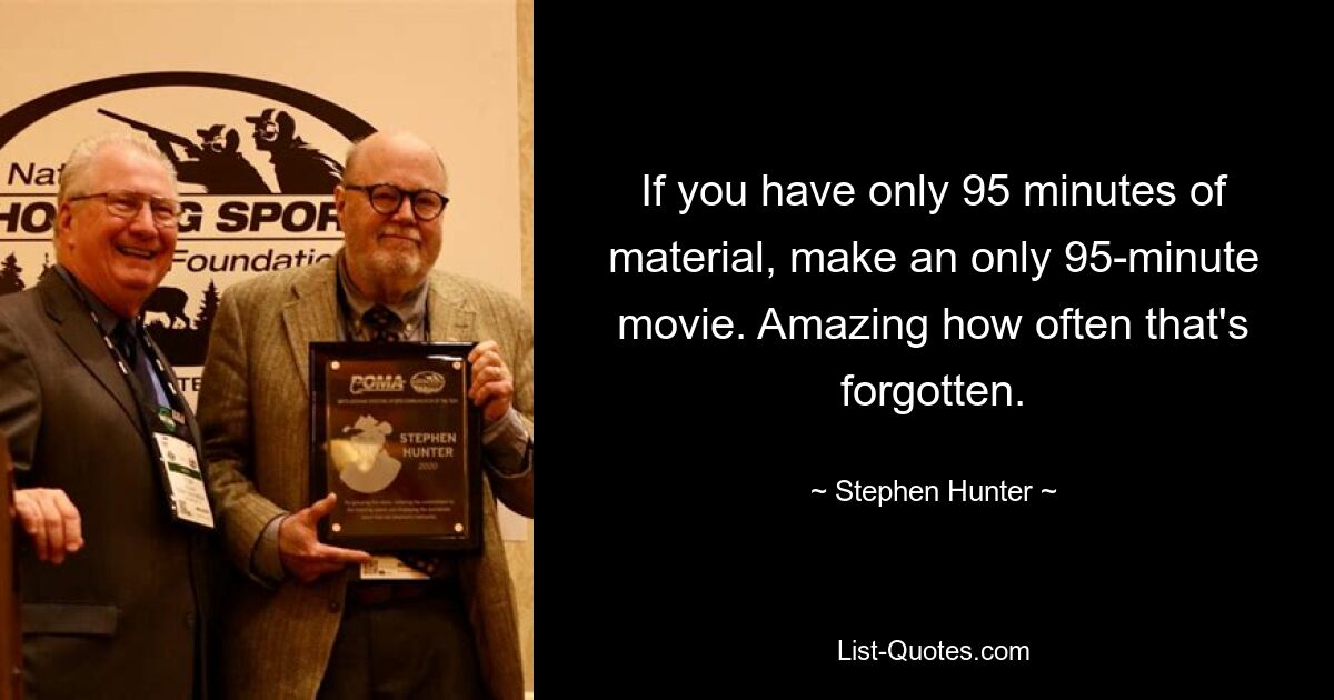 If you have only 95 minutes of material, make an only 95-minute movie. Amazing how often that's forgotten. — © Stephen Hunter