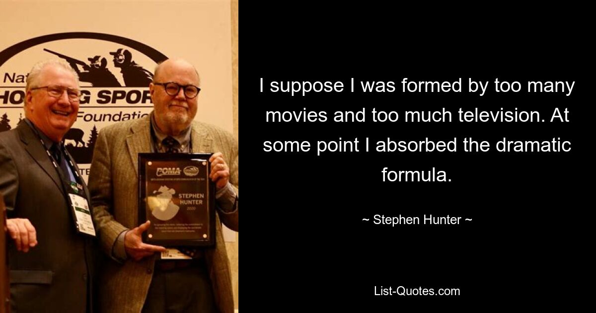 I suppose I was formed by too many movies and too much television. At some point I absorbed the dramatic formula. — © Stephen Hunter