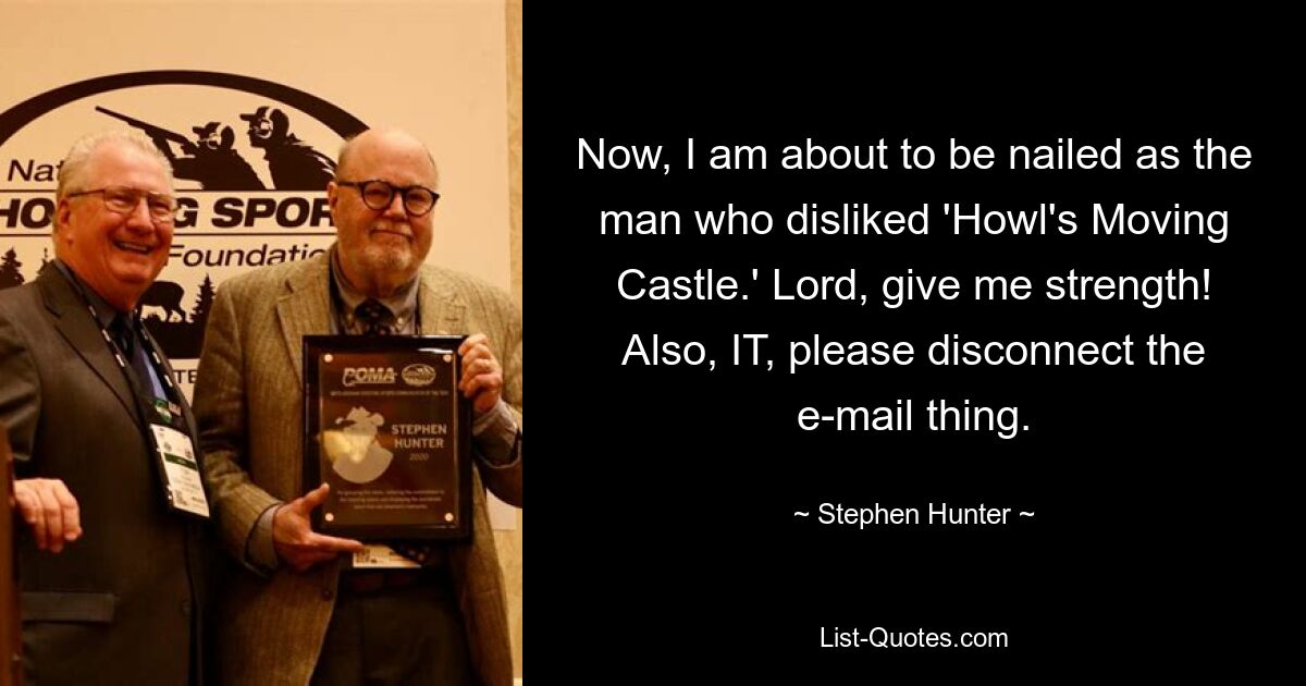 Now, I am about to be nailed as the man who disliked 'Howl's Moving Castle.' Lord, give me strength! Also, IT, please disconnect the e-mail thing. — © Stephen Hunter