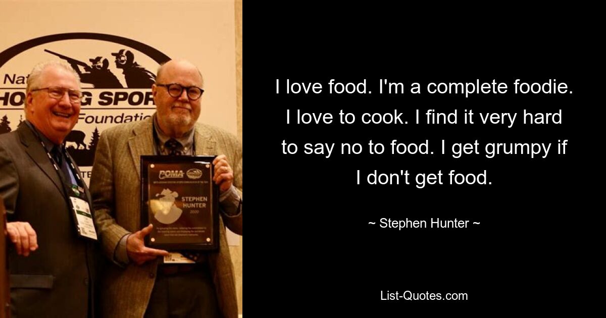 I love food. I'm a complete foodie. I love to cook. I find it very hard to say no to food. I get grumpy if I don't get food. — © Stephen Hunter