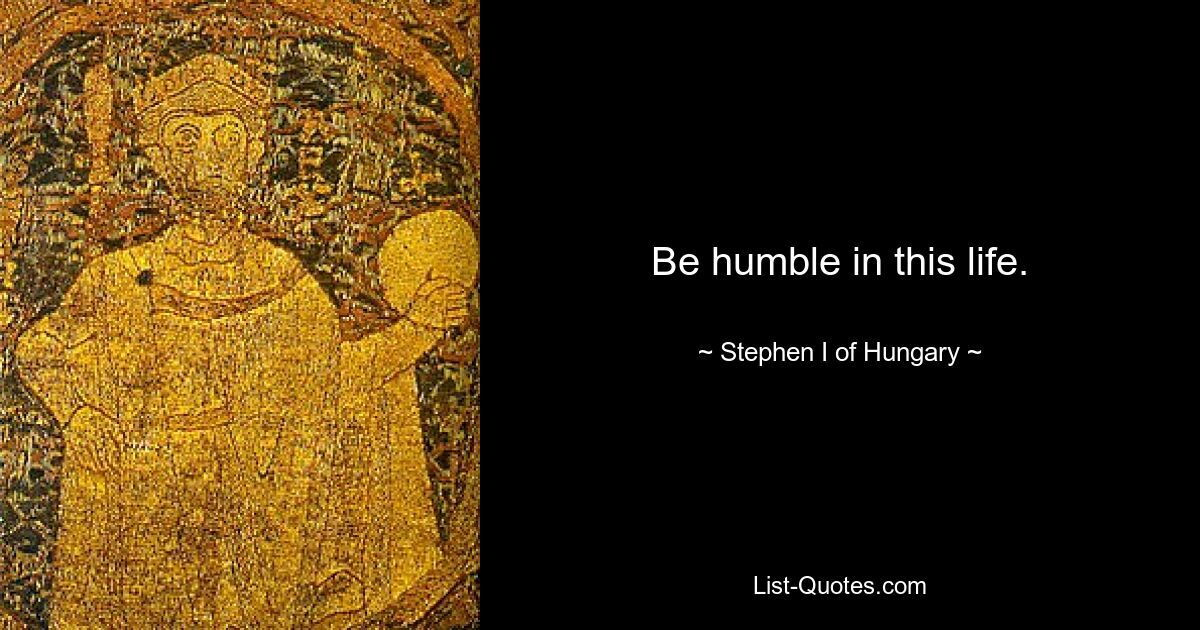 Be humble in this life. — © Stephen I of Hungary