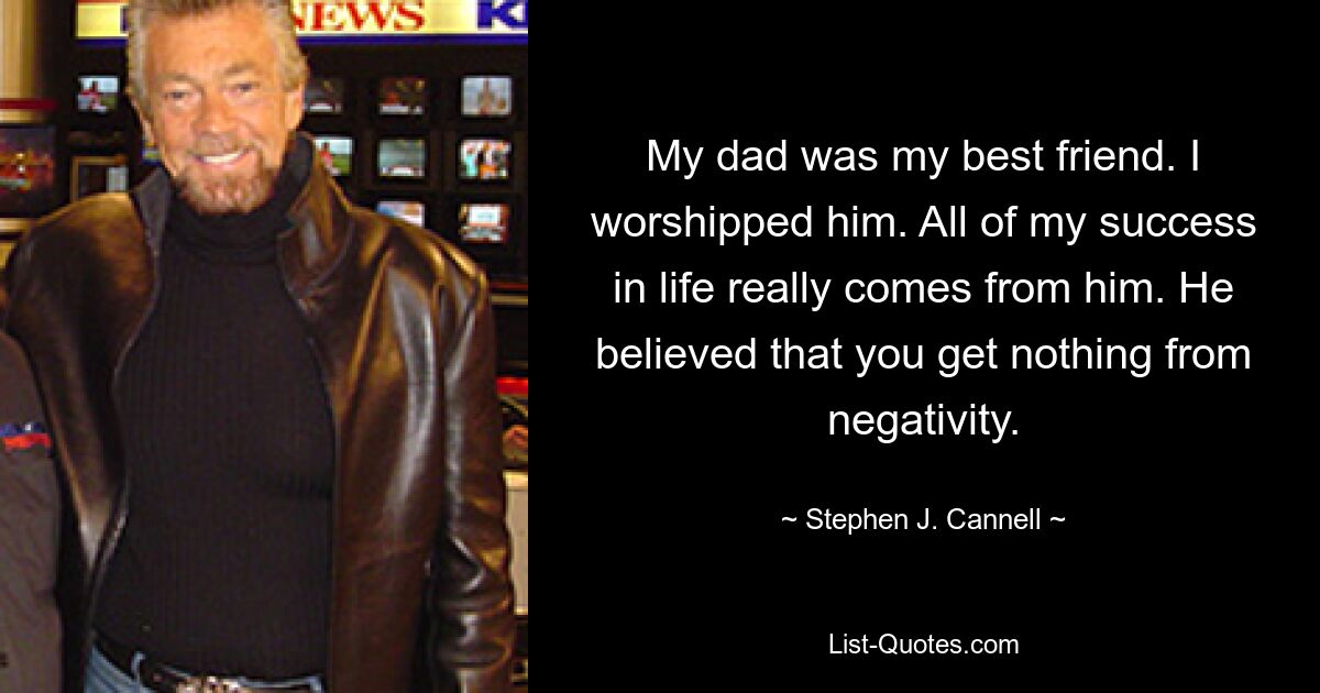 My dad was my best friend. I worshipped him. All of my success in life really comes from him. He believed that you get nothing from negativity. — © Stephen J. Cannell