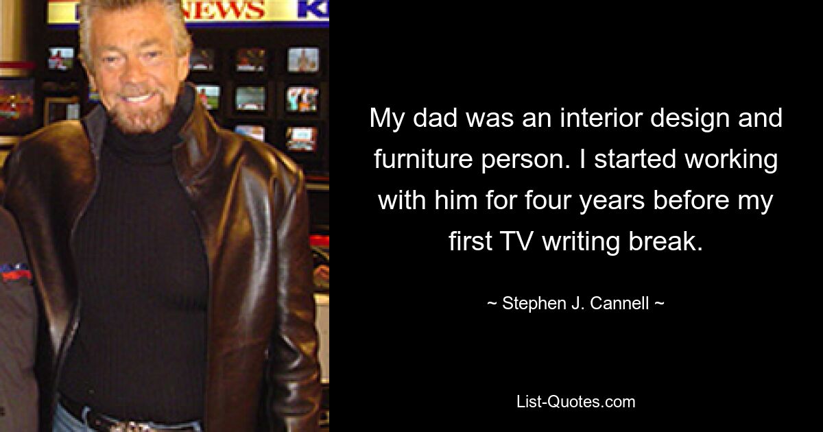 My dad was an interior design and furniture person. I started working with him for four years before my first TV writing break. — © Stephen J. Cannell