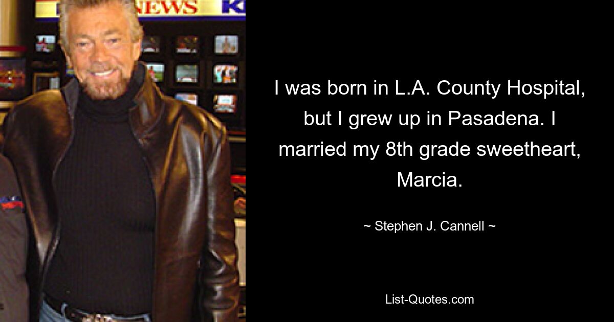 I was born in L.A. County Hospital, but I grew up in Pasadena. I married my 8th grade sweetheart, Marcia. — © Stephen J. Cannell