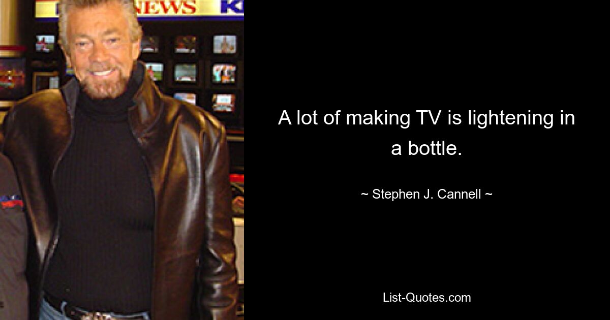 A lot of making TV is lightening in a bottle. — © Stephen J. Cannell