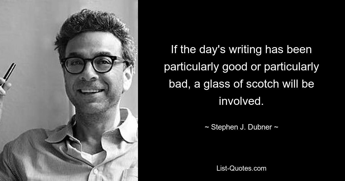 If the day's writing has been particularly good or particularly bad, a glass of scotch will be involved. — © Stephen J. Dubner