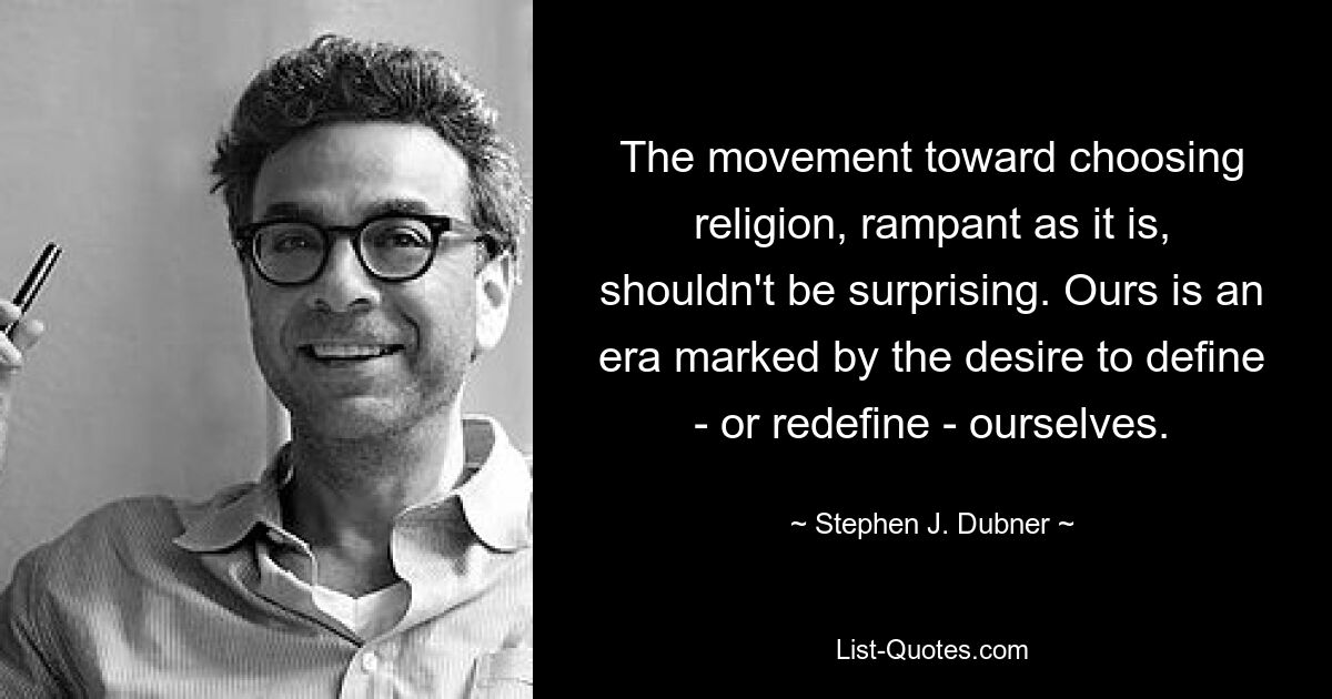 The movement toward choosing religion, rampant as it is, shouldn't be surprising. Ours is an era marked by the desire to define - or redefine - ourselves. — © Stephen J. Dubner