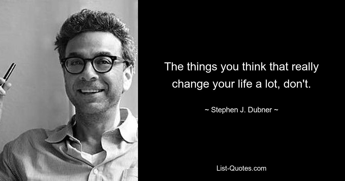 The things you think that really change your life a lot, don't. — © Stephen J. Dubner