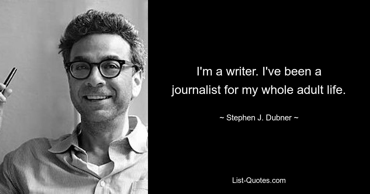 I'm a writer. I've been a journalist for my whole adult life. — © Stephen J. Dubner