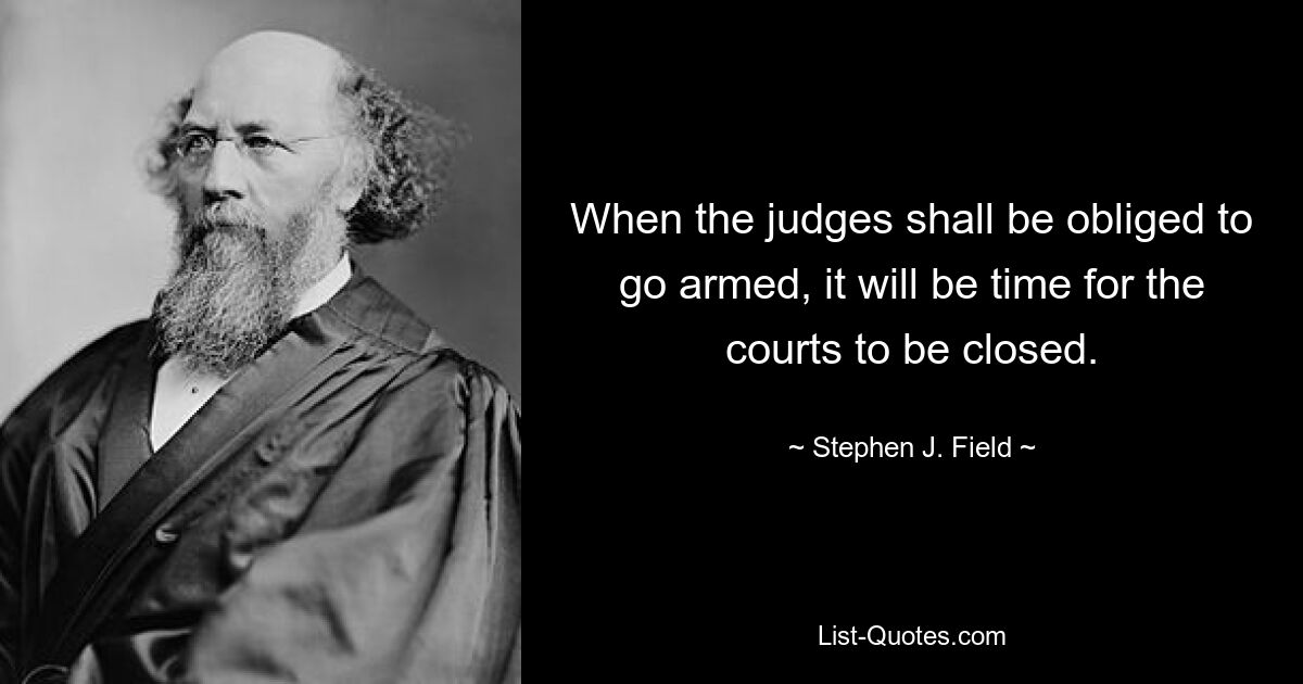 When the judges shall be obliged to go armed, it will be time for the courts to be closed. — © Stephen J. Field