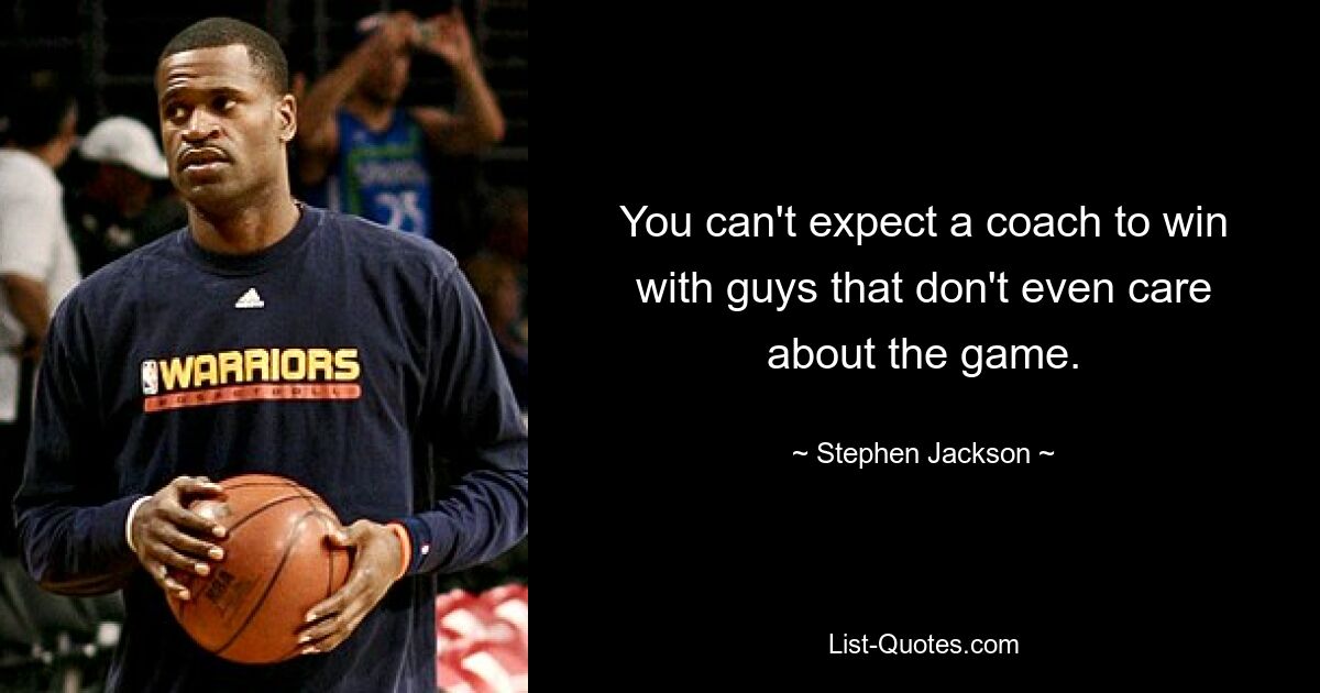 You can't expect a coach to win with guys that don't even care about the game. — © Stephen Jackson