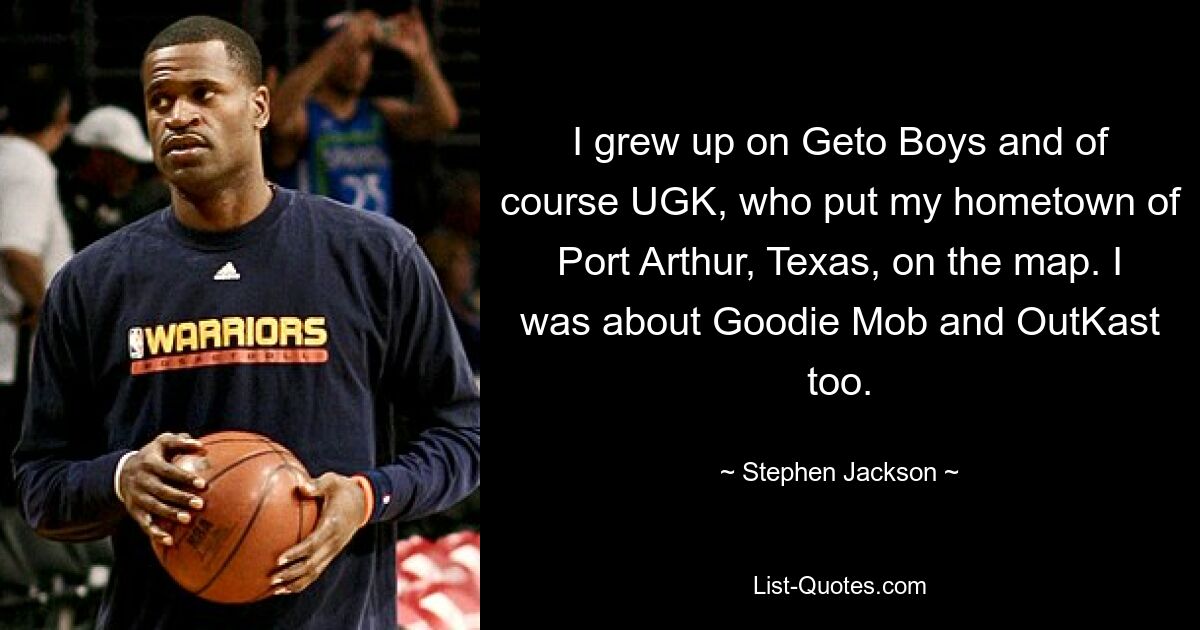 I grew up on Geto Boys and of course UGK, who put my hometown of Port Arthur, Texas, on the map. I was about Goodie Mob and OutKast too. — © Stephen Jackson