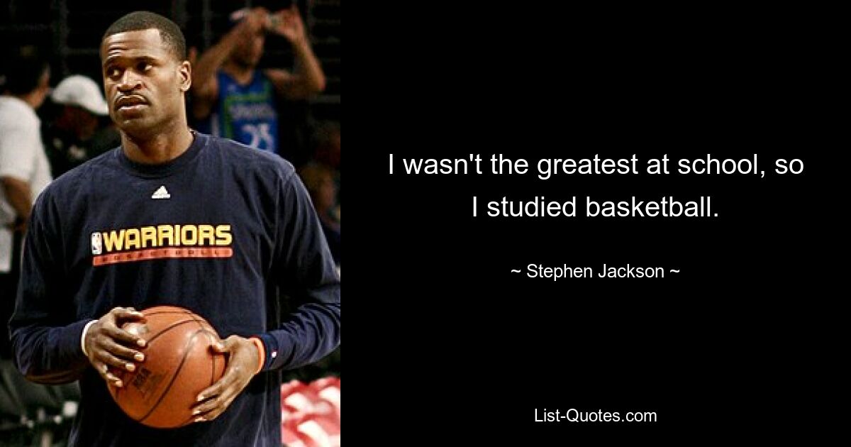 I wasn't the greatest at school, so I studied basketball. — © Stephen Jackson