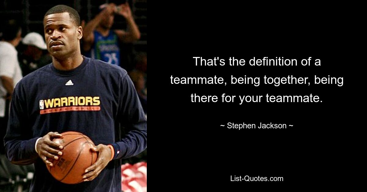 That's the definition of a teammate, being together, being there for your teammate. — © Stephen Jackson