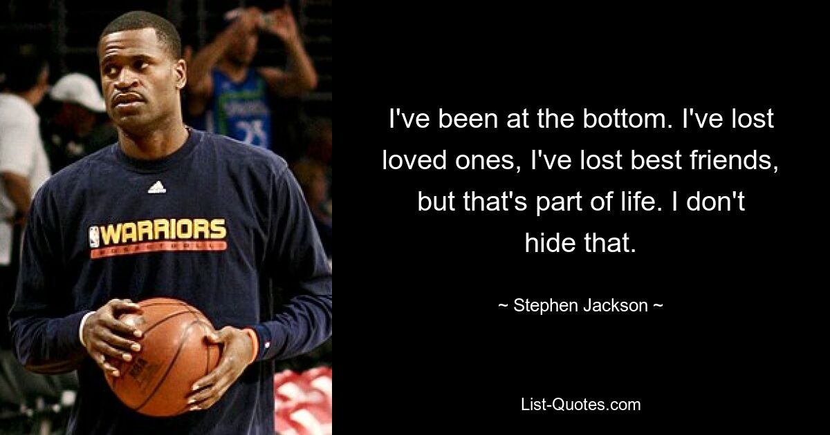 I've been at the bottom. I've lost loved ones, I've lost best friends, but that's part of life. I don't hide that. — © Stephen Jackson