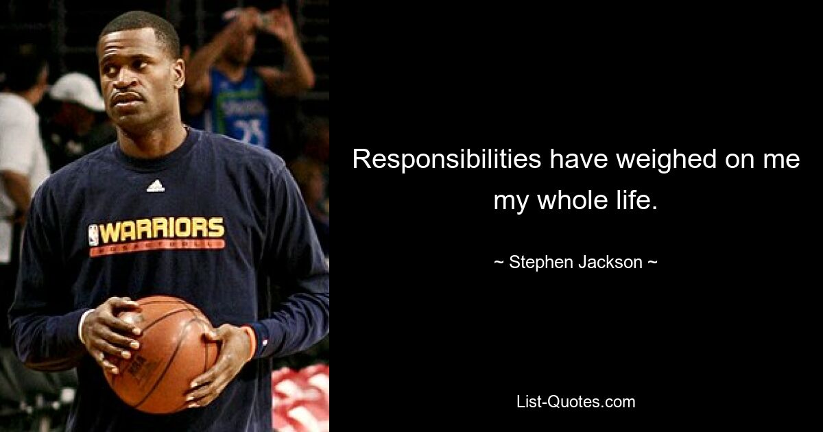 Responsibilities have weighed on me my whole life. — © Stephen Jackson