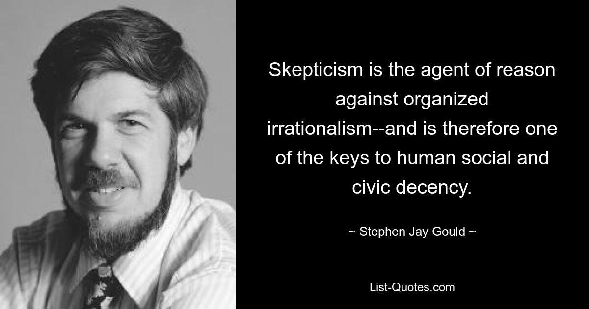 Skepticism is the agent of reason against organized irrationalism--and is therefore one of the keys to human social and civic decency. — © Stephen Jay Gould