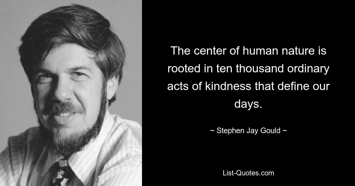 The center of human nature is rooted in ten thousand ordinary acts of kindness that define our days. — © Stephen Jay Gould