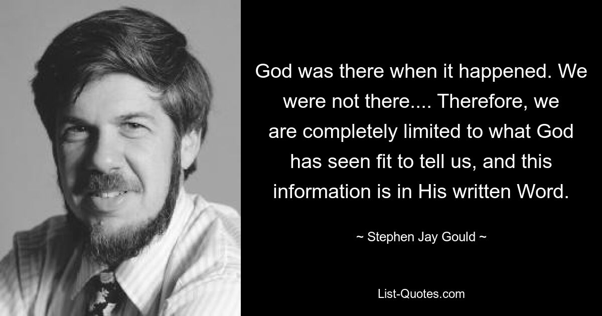 God was there when it happened. We were not there.... Therefore, we are completely limited to what God has seen fit to tell us, and this information is in His written Word. — © Stephen Jay Gould