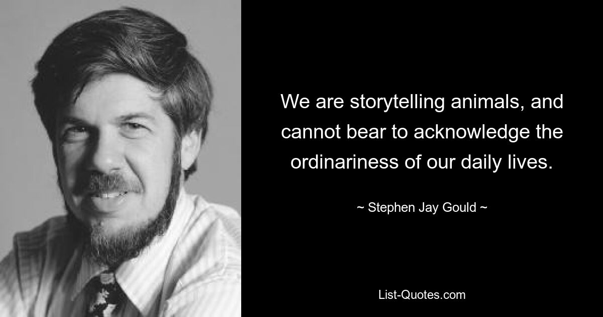 We are storytelling animals, and cannot bear to acknowledge the ordinariness of our daily lives. — © Stephen Jay Gould