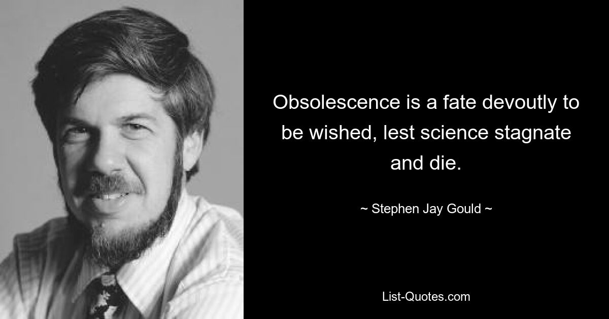 Obsolescence is a fate devoutly to be wished, lest science stagnate and die. — © Stephen Jay Gould