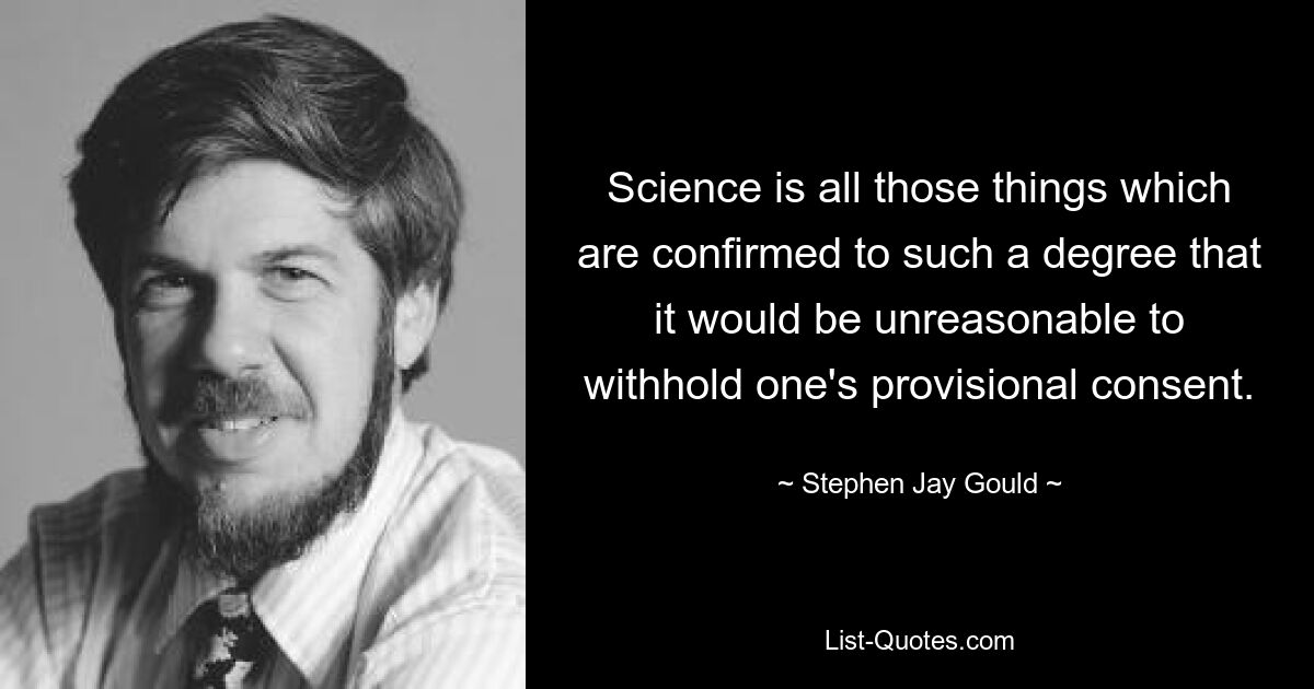 Science is all those things which are confirmed to such a degree that it would be unreasonable to withhold one's provisional consent. — © Stephen Jay Gould